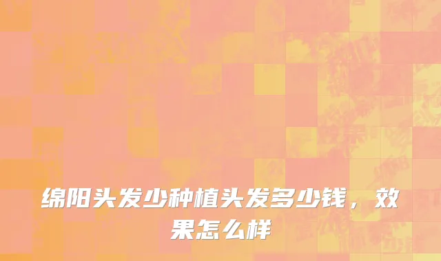 绵阳头发少种植头发多少钱，效果怎么样