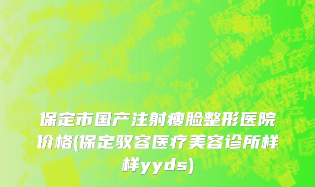 保定市国产注射瘦脸整形医院价格(保定驭容医疗美容诊所样样yyds)