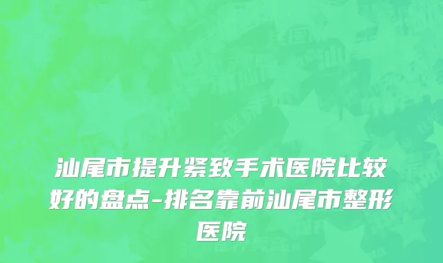汕尾市提升紧致手术医院比较好的盘点-排名靠前汕尾市整形医院