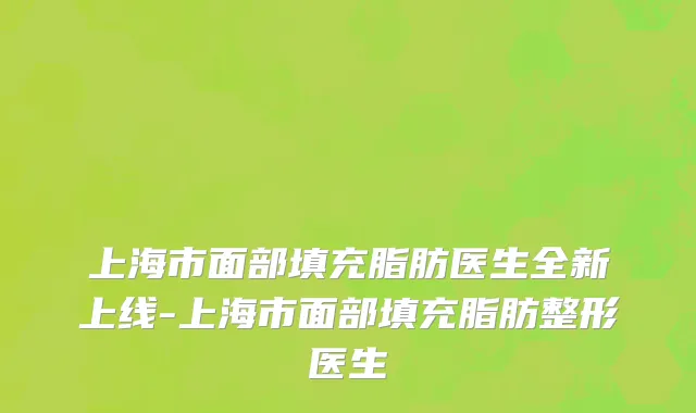 上海市面部填充脂肪医生全新上线-上海市面部填充脂肪整形医生