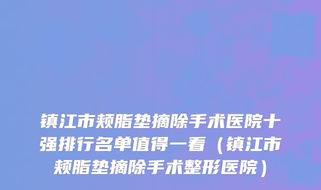 镇江市颊脂垫摘除手术医院十强排行名单值得一看（镇江市颊脂垫摘除手术整形医院）