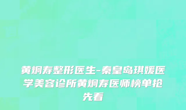 黄炯寿整形医生-秦皇岛琪媛医学美容诊所黄炯寿医师榜单抢先看