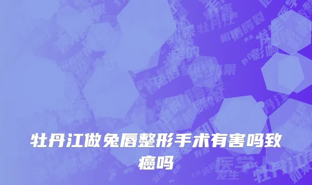 牡丹江做兔唇整形手术有害吗致癌吗