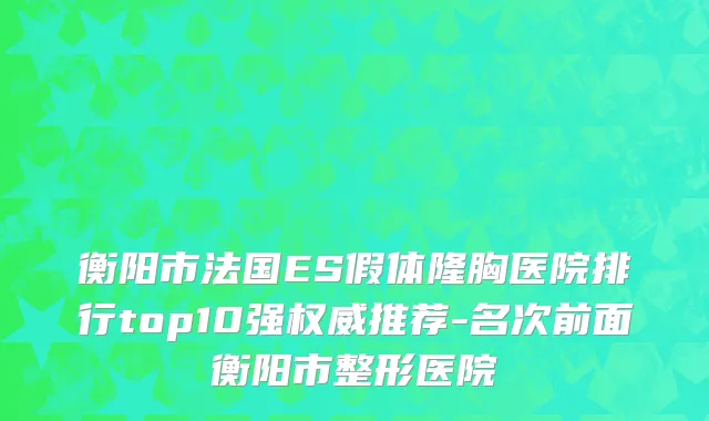 衡阳市法国ES假体隆胸医院排行top10强权威推荐-名次前面衡阳市整形医院