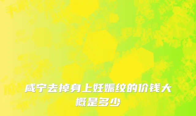 咸宁去掉身上妊娠纹的价钱大概是多少