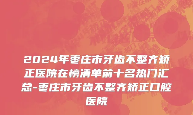 2024年枣庄市牙齿不整齐矫正医院在榜清单前十名热门汇总-枣庄市牙齿不整齐矫正口腔医院