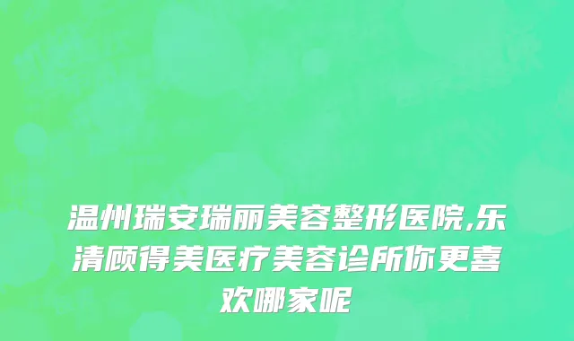 温州瑞安瑞丽美容整形医院,乐清顾得美医疗美容诊所你更喜欢哪家呢