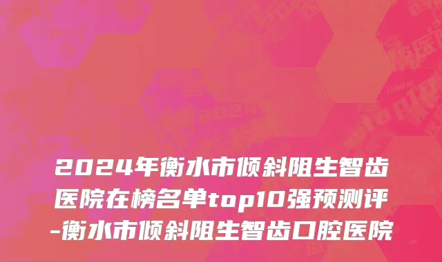 2024年衡水市倾斜阻生智齿医院在榜名单top10强预测评-衡水市倾斜阻生智齿口腔医院