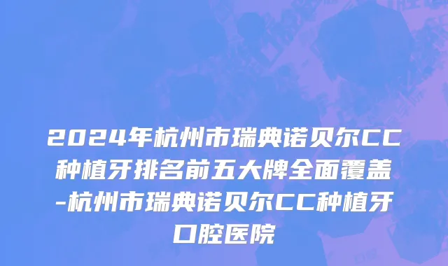 2024年杭州市瑞典诺贝尔CC种植牙排名前五大牌全面覆盖-杭州市瑞典诺贝尔CC种植牙口腔医院
