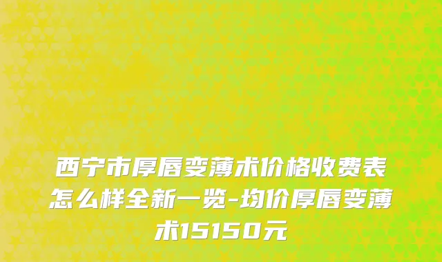 西宁市厚唇变薄术价格收费表怎么样全新一览-均价厚唇变薄术15150元