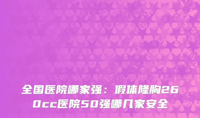 全国医院哪家强：假体隆胸260cc医院50强哪几家安全