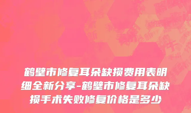 鹤壁市修复耳朵缺损费用表明细全新分享-鹤壁市修复耳朵缺损手术失败修复价格是多少