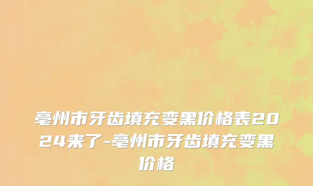 亳州市牙齿填充变黑价格表2024来了-亳州市牙齿填充变黑价格