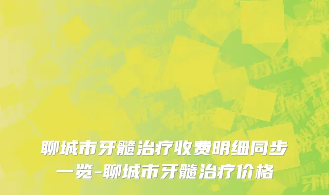 聊城市牙髓治疗收费明细同步一览-聊城市牙髓治疗价格