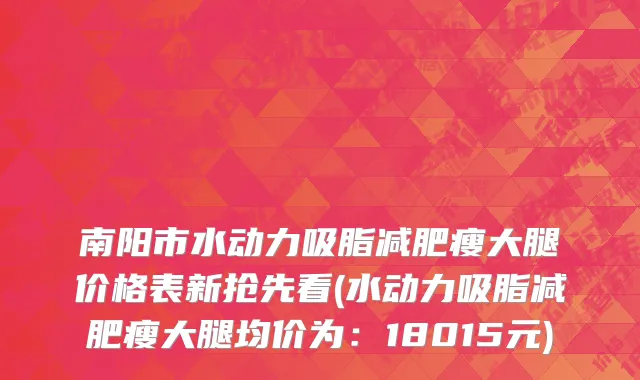 南阳市水动力吸脂减肥瘦大腿价格表新抢先看(水动力吸脂减肥瘦大腿均价为：18015元)