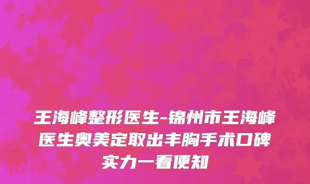 王海峰整形医生-锦州市王海峰医生奥美定取出丰胸手术口碑实力一看便知