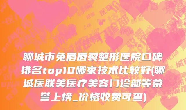 聊城市兔唇唇裂整形医院口碑排名top10哪家技术比较好(聊城医联美医疗美容门诊部等荣誉上榜_价格收费可查)