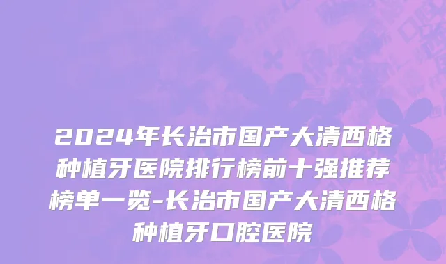 2024年长治市国产大清西格种植牙医院排行榜前十强推荐榜单一览-长治市国产大清西格种植牙口腔医院