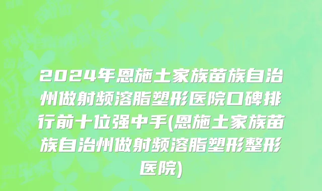 2024年恩施土家族苗族自治州做射频溶脂塑形医院口碑排行前十位强中手(恩施土家族苗族自治州做射频溶脂塑形整形医院)