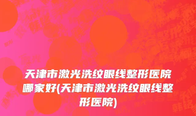 天津市激光洗纹眼线整形医院哪家好(天津市激光洗纹眼线整形医院)