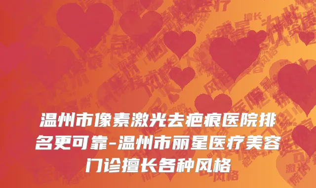 温州市像素激光去疤痕医院排名更可靠-温州市丽星医疗美容门诊擅长各种风格