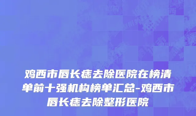 鸡西市唇长痣去除医院在榜清单前十强机构榜单汇总-鸡西市唇长痣去除整形医院