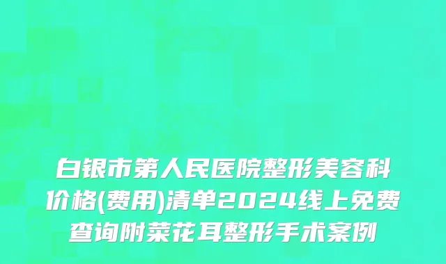 白银市第人民医院整形美容科价格(费用)清单2024线上免费查询附菜花耳整形手术案例
