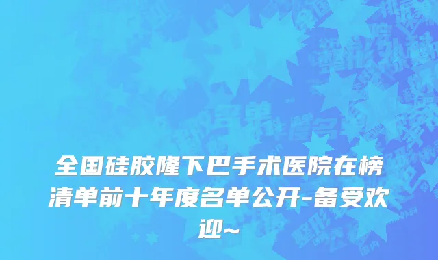 全国硅胶隆下巴手术医院在榜清单前十年度名单公开-备受欢迎~