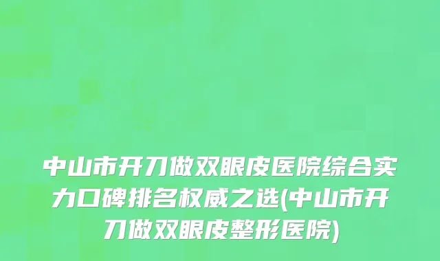 中山市开刀做双眼皮医院综合实力口碑排名权威之选(中山市开刀做双眼皮整形医院)