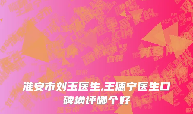 淮安市刘玉医生,王德宁医生口碑横评哪个好