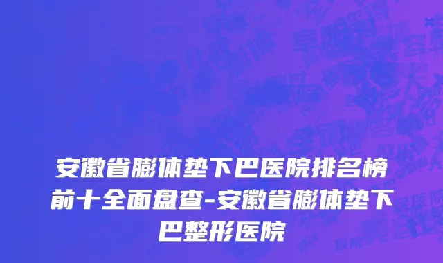 安徽省膨体垫下巴医院排名榜前十全面盘查-安徽省膨体垫下巴整形医院