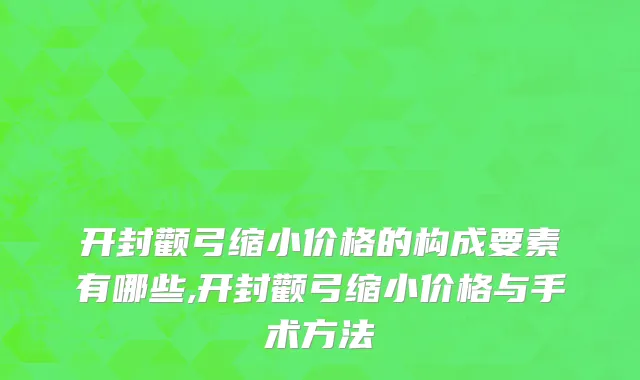 开封颧弓缩小价格的构成要素有哪些,开封颧弓缩小价格与手术方法
