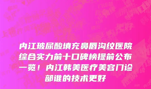 内江玻尿酸填充鼻唇沟纹医院综合实力前十口碑榜提前公布一览!内江韩美医疗美容门诊部谁的技术更好