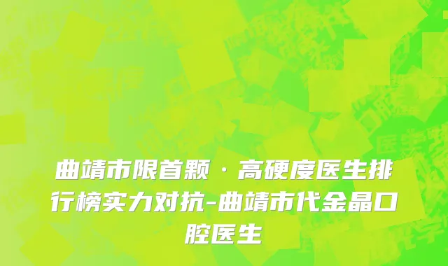 曲靖市限首颗·高硬度医生排行榜实力对抗-曲靖市代金晶口腔医生