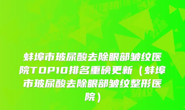 蚌埠市玻尿酸去除眼部皱纹医院TOP10排名重磅更新（蚌埠市玻尿酸去除眼部皱纹整形医院）