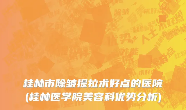 桂林市除皱提拉术好点的医院(桂林医学院美容科优势分析)