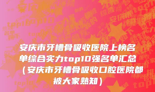 安庆市牙槽骨吸收医院上榜名单综合实力top10强名单汇总（安庆市牙槽骨吸收口腔医院都被大家熟知）