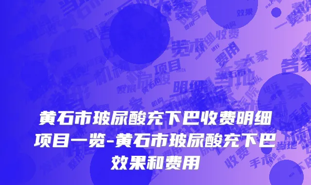 黄石市玻尿酸充下巴收费明细项目一览-黄石市玻尿酸充下巴效果和费用