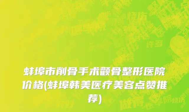 蚌埠市削骨手术颧骨整形医院价格(蚌埠韩美医疗美容点赞推荐)