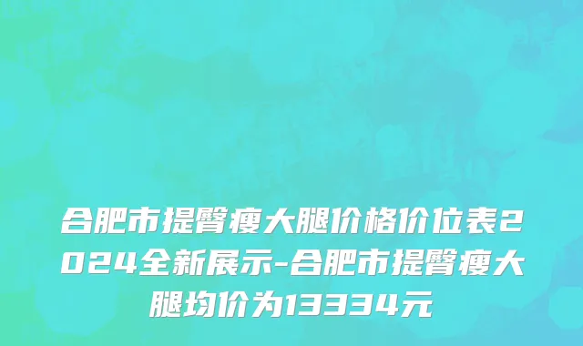 合肥市提臀瘦大腿价格价位表2024全新展示-合肥市提臀瘦大腿均价为13334元