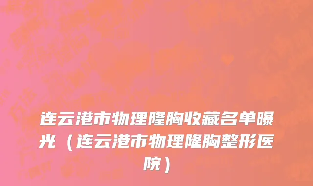 连云港市物理隆胸收藏名单曝光（连云港市物理隆胸整形医院）