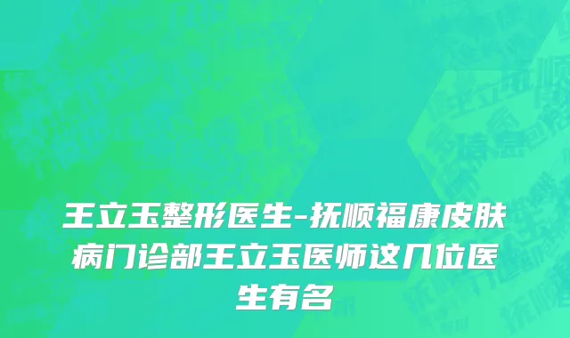 王立玉整形医生-抚顺福康皮肤病门诊部王立玉医师这几位医生有名