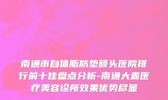 南通市自体脂肪垫额头医院排行前十佳盘点分析-南通大麦医疗美容诊所效果优势尽显