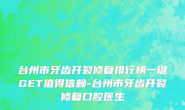 台州市牙齿开裂修复排行榜一键GET值得信赖-台州市牙齿开裂修复口腔医生