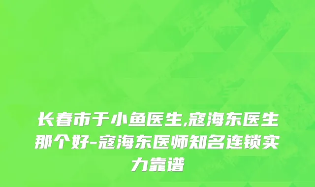 长春市于小鱼医生,寇海东医生那个好-寇海东医师知名连锁实力靠谱