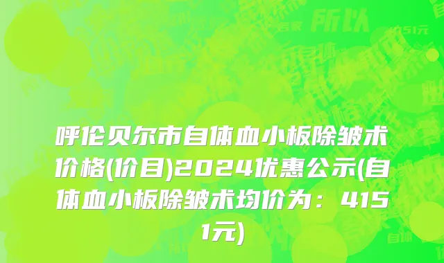 呼伦贝尔市自体血小板除皱术价格(价目)2024优惠公示(自体血小板除皱术均价为：4151元)