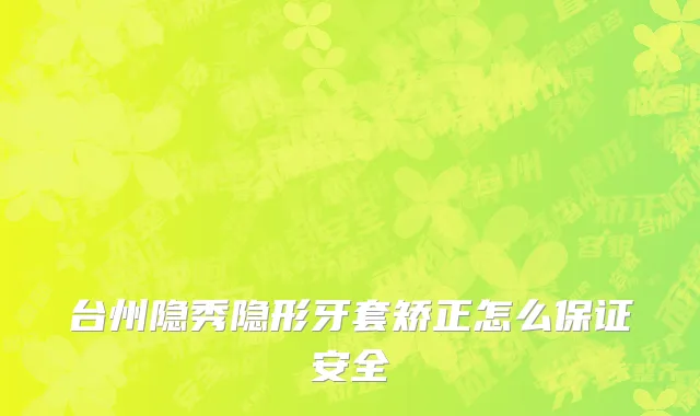 台州隐秀隐形牙套矫正怎么保证安全