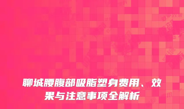 聊城腰腹部吸脂塑身费用、效果与注意事项全解析