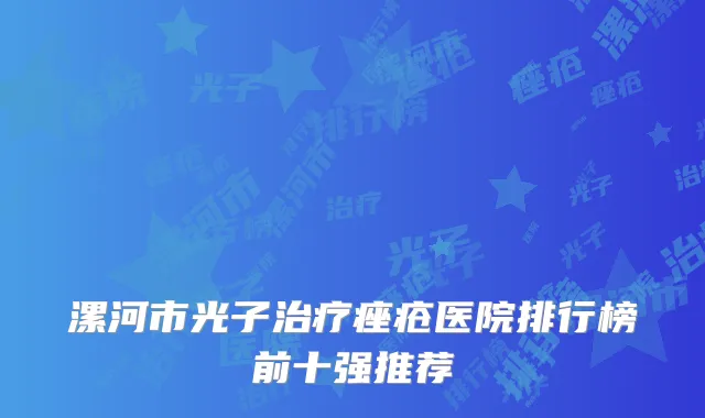 漯河市光子治疗痤疮医院排行榜前十强推荐