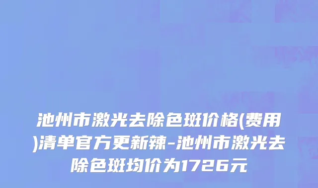 池州市激光去除色斑价格(费用)清单官方更新辣-池州市激光去除色斑均价为1726元
